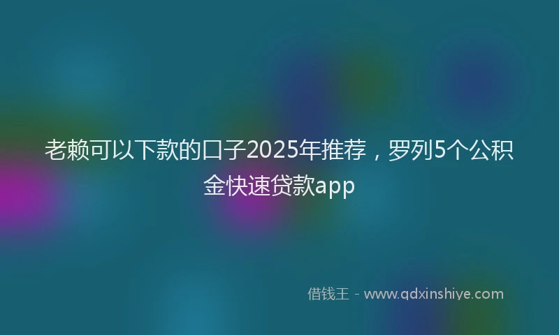 老赖可以下款的口子2025年推荐，罗列5个公积金快速贷款app
