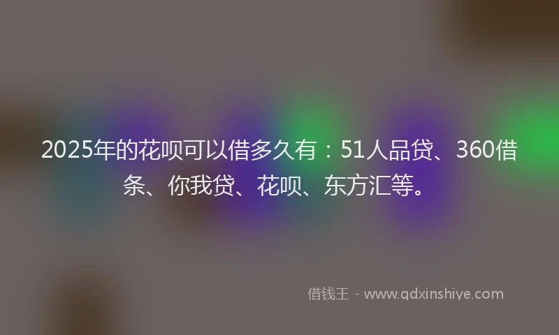 2025年的花呗可以借多久有：51人品贷、360借条、你我贷、花呗、东方汇等。
