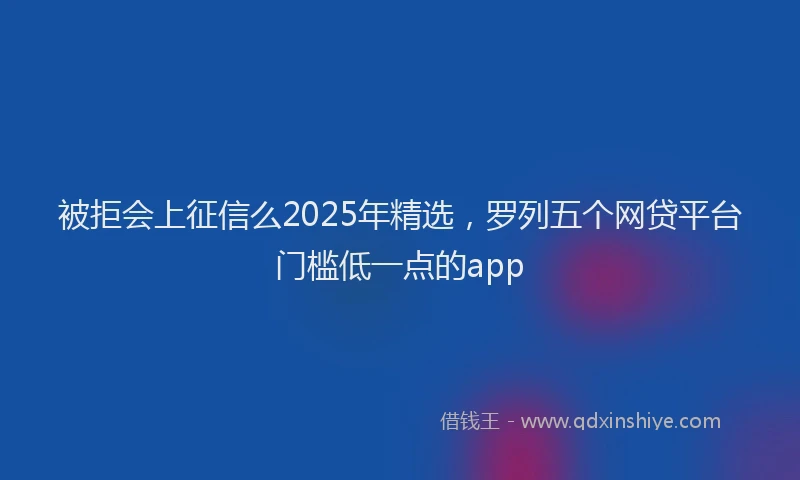 被拒会上征信么2025年精选，罗列五个网贷平台门槛低一点的app