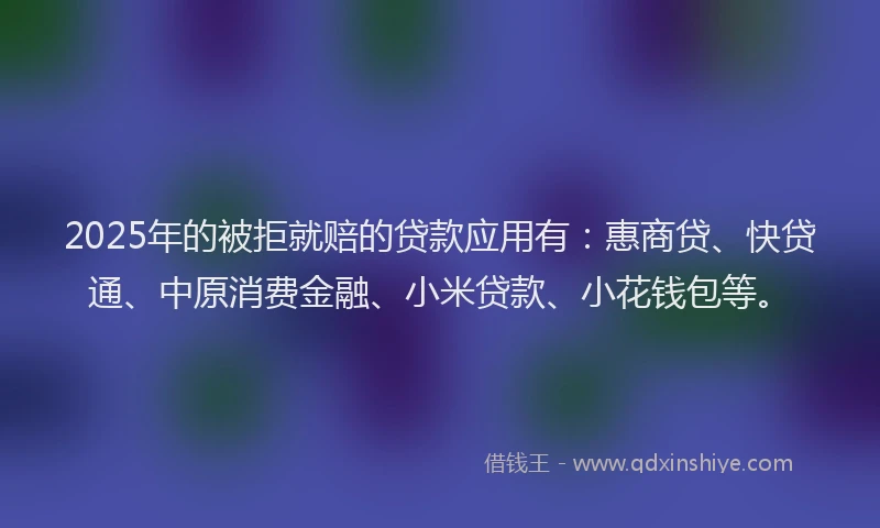 2025年的被拒就赔的贷款应用有:惠商贷、快贷通、中原消费金融、小米贷款、小花钱包等。
