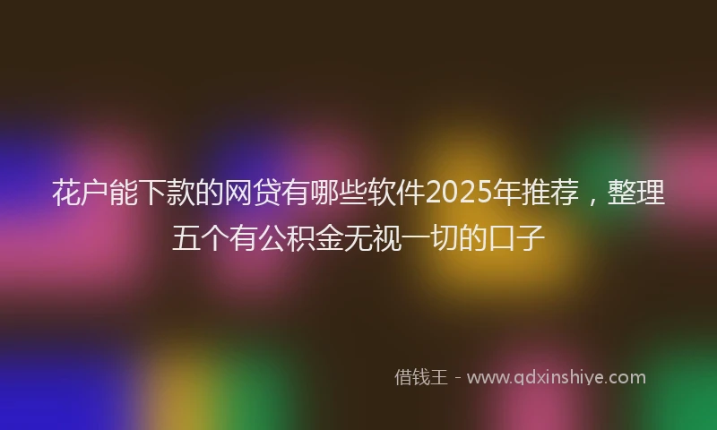 花户能下款的网贷有哪些软件2025年推荐，整理五个有公积金无视一切的口子