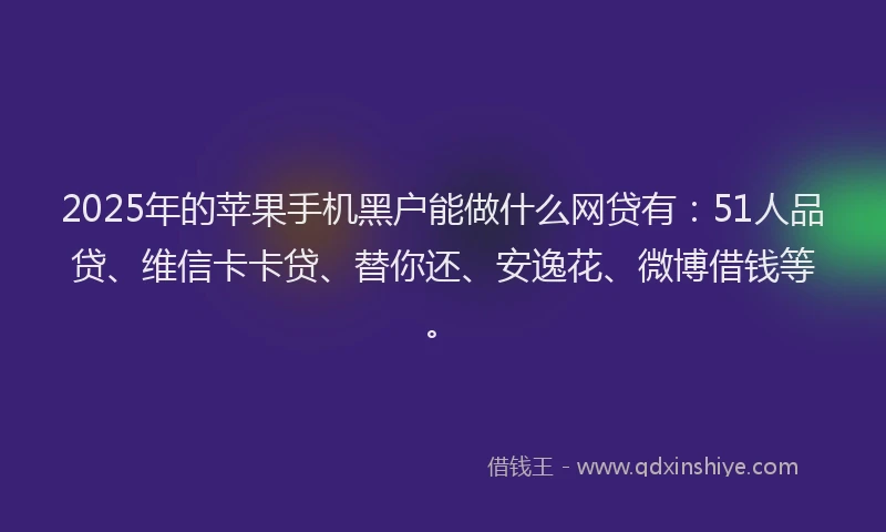 2025年的苹果手机黑户能做什么网贷有：51人品贷、维信卡卡贷、替你还、安逸花、微博借钱等。