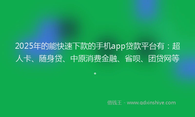 2025年的能快速下款的手机app贷款平台有：超人卡、随身贷、中原消费金融、省呗、团贷网等。