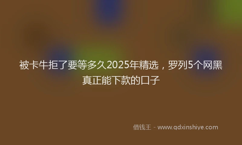被卡牛拒了要等多久2025年精选，罗列5个网黑真正能下款的口子