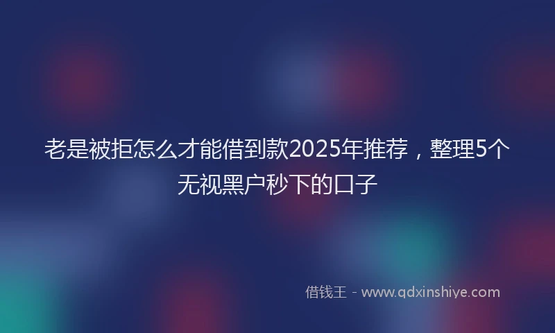 老是被拒怎么才能借到款2025年推荐，整理5个无视黑户秒下的口子