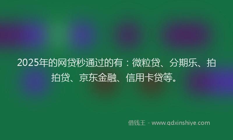 2025年的网贷秒通过的有：微粒贷、分期乐、拍拍贷、京东金融、信用卡贷等。