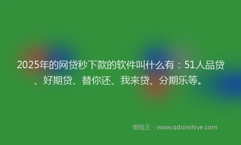 2025年的网贷秒下款的软件叫什么有：51人品贷、好期贷、替你还、我来贷、分期乐等。