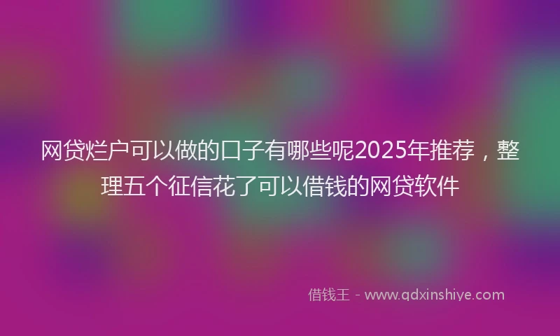 网贷烂户可以做的口子有哪些呢2025年推荐，整理五个征信花了可以借钱的网贷软件