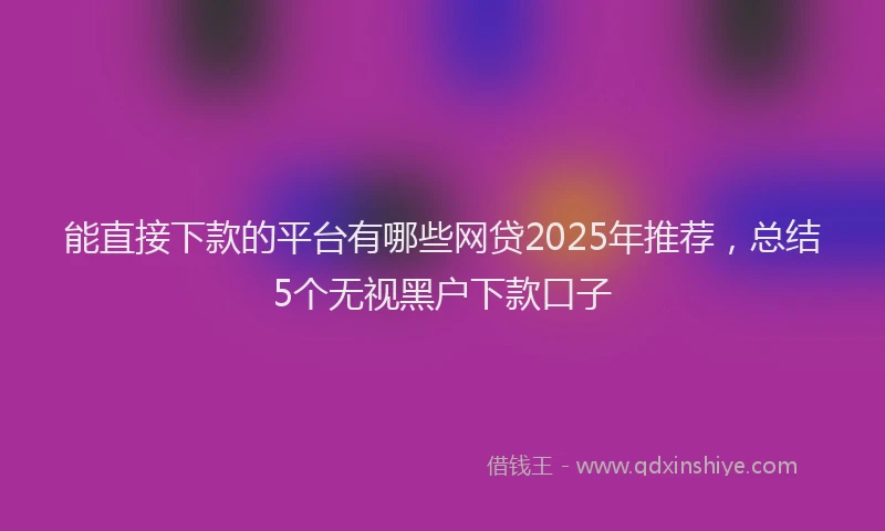 能直接下款的平台有哪些网贷2025年推荐，总结5个无视黑户下款口子