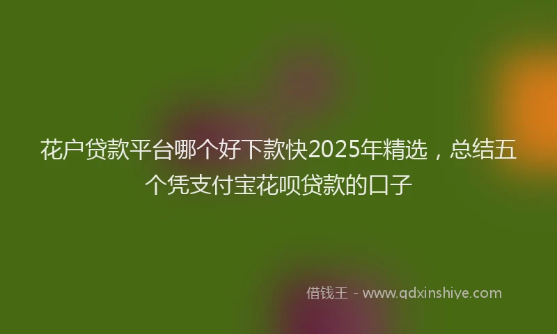 花户贷款平台哪个好下款快2025年精选，总结五个凭支付宝花呗贷款的口子