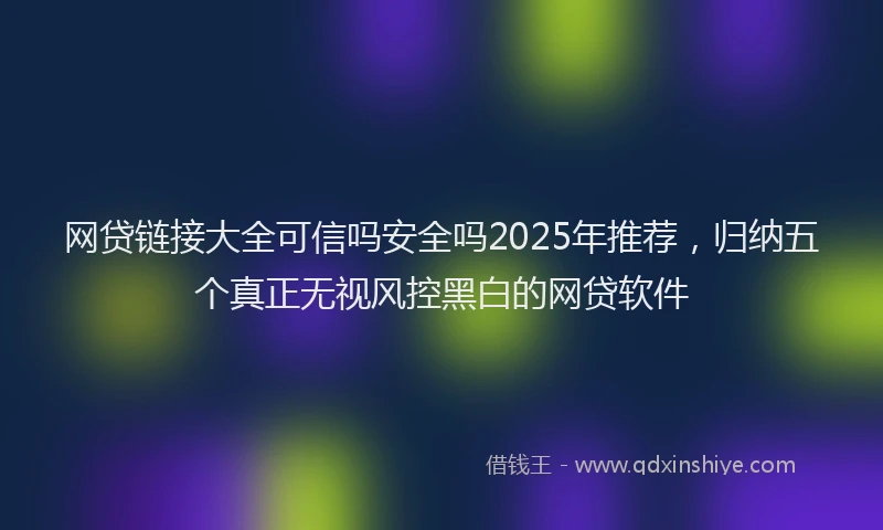网贷链接大全可信吗安全吗2025年推荐，归纳五个真正无视风控黑白的网贷软件