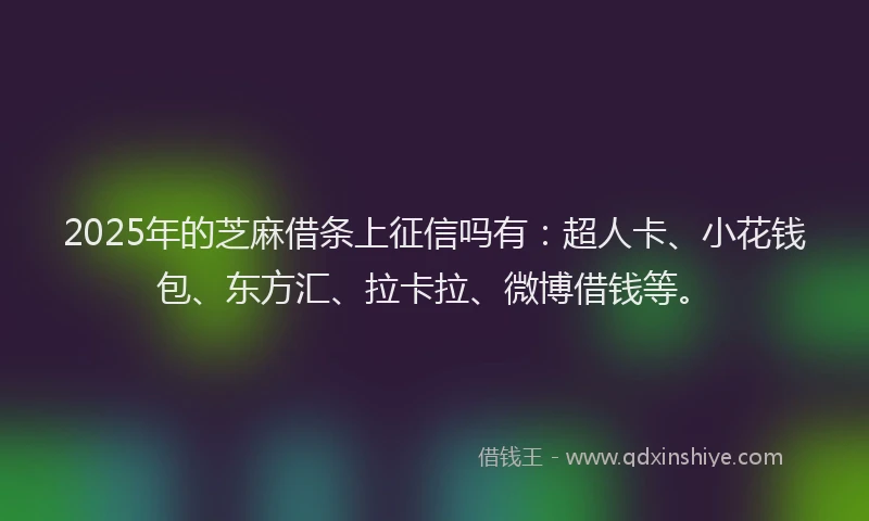 2025年的芝麻借条上征信吗有：超人卡、小花钱包、东方汇、拉卡拉、微博借钱等。