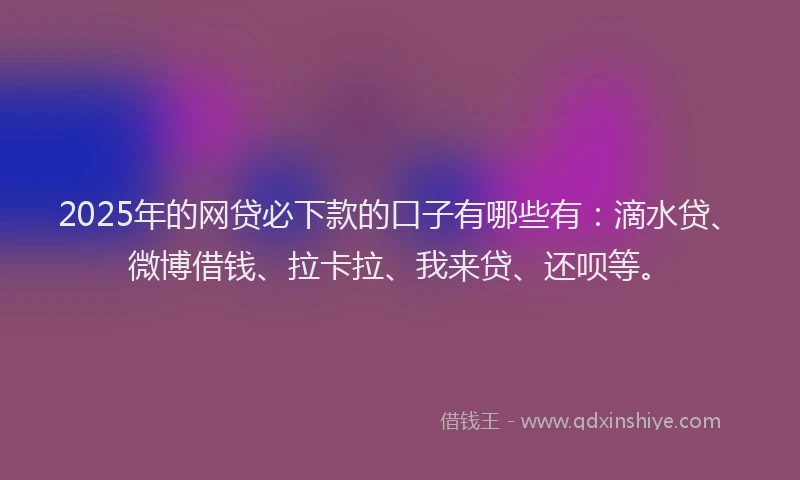 2025年的网贷必下款的口子有哪些有：滴水贷、微博借钱、拉卡拉、我来贷、还呗等。