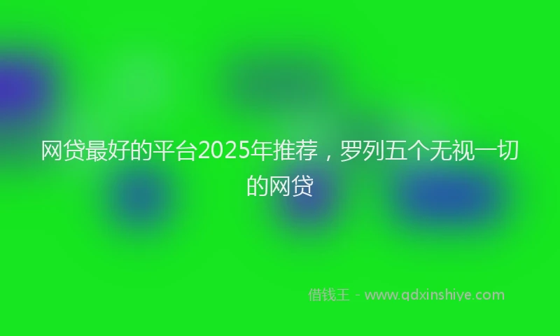 网贷最好的平台2025年推荐，罗列五个无视一切的网贷