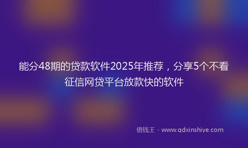 能分48期的贷款软件2025年推荐，分享5个不看征信网贷平台放款快的软件