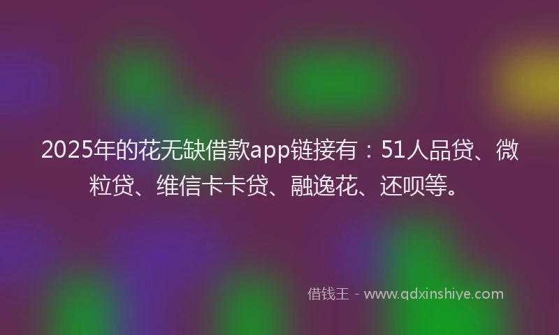 2025年的花无缺借款app链接有：51人品贷、微粒贷、维信卡卡贷、融逸花、还呗等。