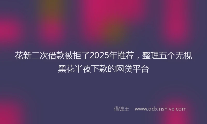 花新二次借款被拒了2025年推荐，整理五个无视黑花半夜下款的网贷平台