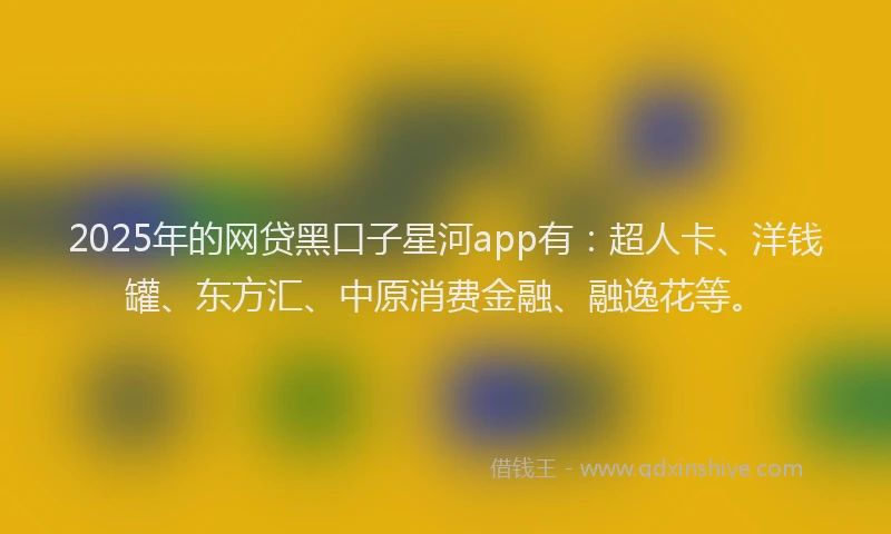 2025年的网贷黑口子星河app有：超人卡、洋钱罐、东方汇、中原消费金融、融逸花等。