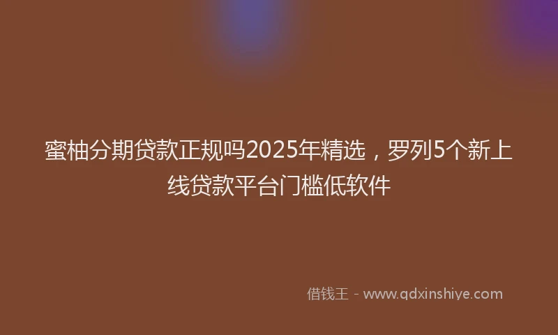 蜜柚分期贷款正规吗2025年精选，罗列5个新上线贷款平台门槛低软件