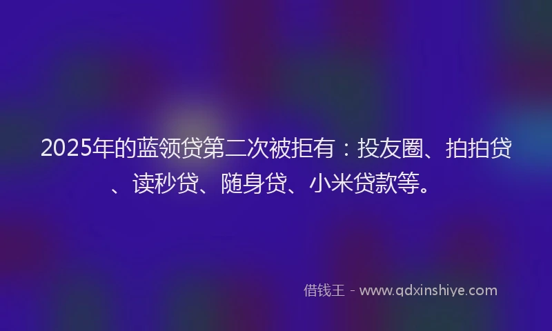 2025年的蓝领贷第二次被拒有：投友圈、拍拍贷、读秒贷、随身贷、小米贷款等。