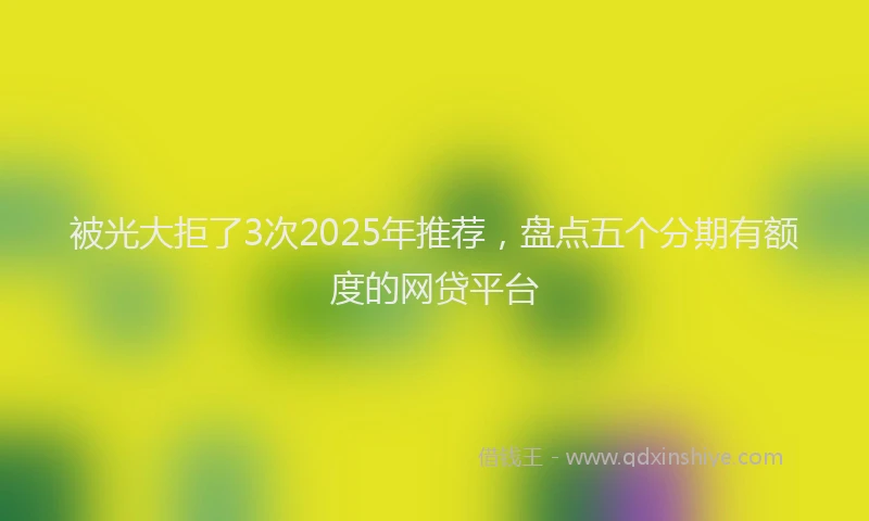 被光大拒了3次2025年推荐，盘点五个分期有额度的网贷平台