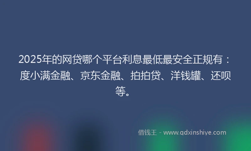 2025年的网贷哪个平台利息最低最安全正规有：度小满金融、京东金融、拍拍贷、洋钱罐、还呗等。