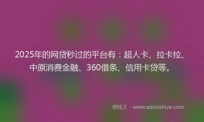 2025年的网贷秒过的平台有：超人卡、拉卡拉、中原消费金融、360借条、信用卡贷等。