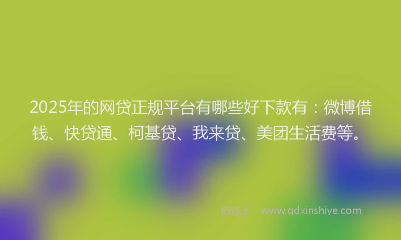 2025年的网贷正规平台有哪些好下款有：微博借钱、快贷通、柯基贷、我来贷、美团生活费等。