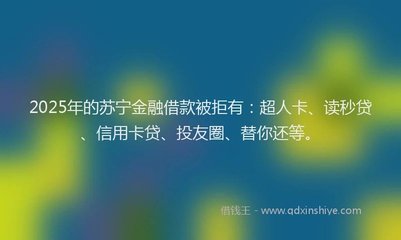 2025年的苏宁金融借款被拒有：超人卡、读秒贷、信用卡贷、投友圈、替你还等。