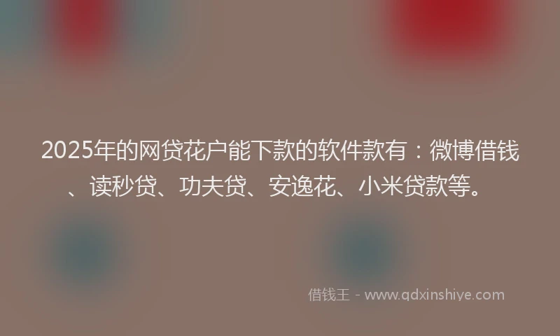 2025年的网贷花户能下款的软件款有：微博借钱、读秒贷、功夫贷、安逸花、小米贷款等。