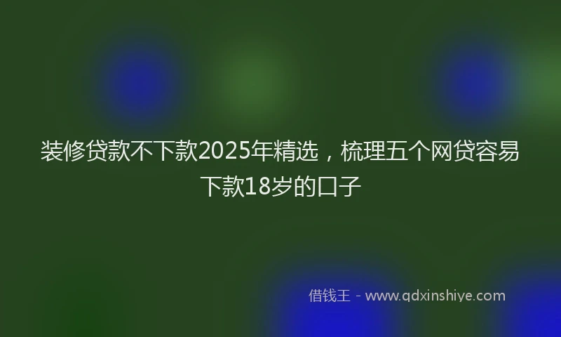 装修贷款不下款2025年精选，梳理五个网贷容易下款18岁的口子