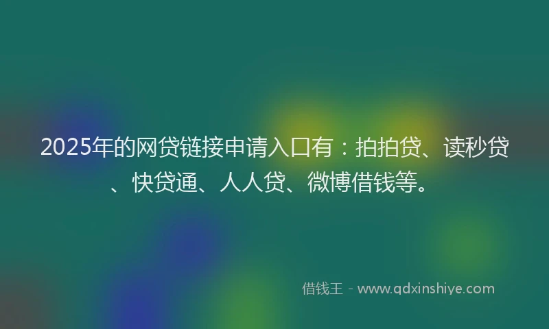2025年的网贷链接申请入口有：拍拍贷、读秒贷、快贷通、人人贷、微博借钱等。