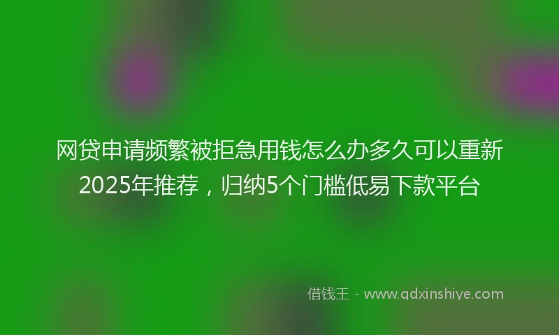 网贷申请频繁被拒急用钱怎么办多久可以重新2025年推荐，归纳5个门槛低易下款平台