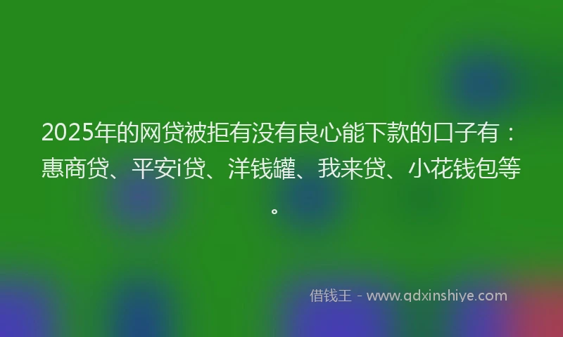 2025年的网贷被拒有没有良心能下款的口子有：惠商贷、平安i贷、洋钱罐、我来贷、小花钱包等。