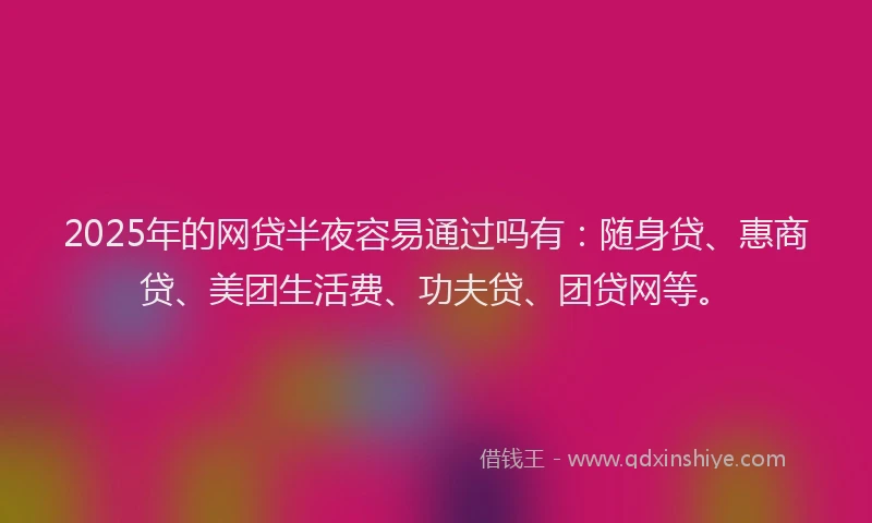 2025年的网贷半夜容易通过吗有：随身贷、惠商贷、美团生活费、功夫贷、团贷网等。