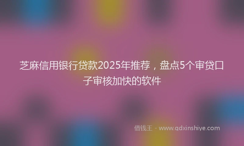 芝麻信用银行贷款2025年推荐，盘点5个审贷口子审核加快的软件
