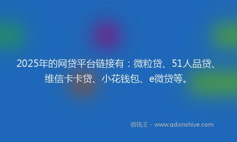 2025年的网贷平台链接有：微粒贷、51人品贷、维信卡卡贷、小花钱包、e微贷等。