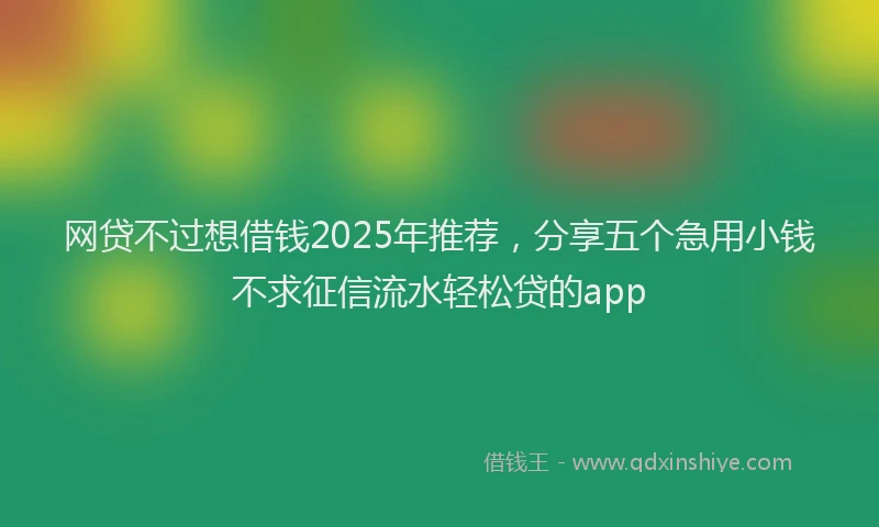 网贷不过想借钱2025年推荐，分享五个急用小钱不求征信流水轻松贷的app
