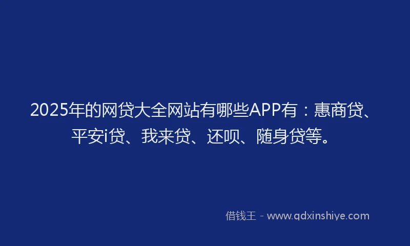 2025年的网贷大全网站有哪些APP有：惠商贷、平安i贷、我来贷、还呗、随身贷等。