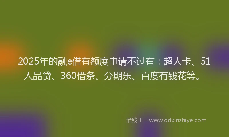 2025年的融e借有额度申请不过有：超人卡、51人品贷、360借条、分期乐、百度有钱花等。