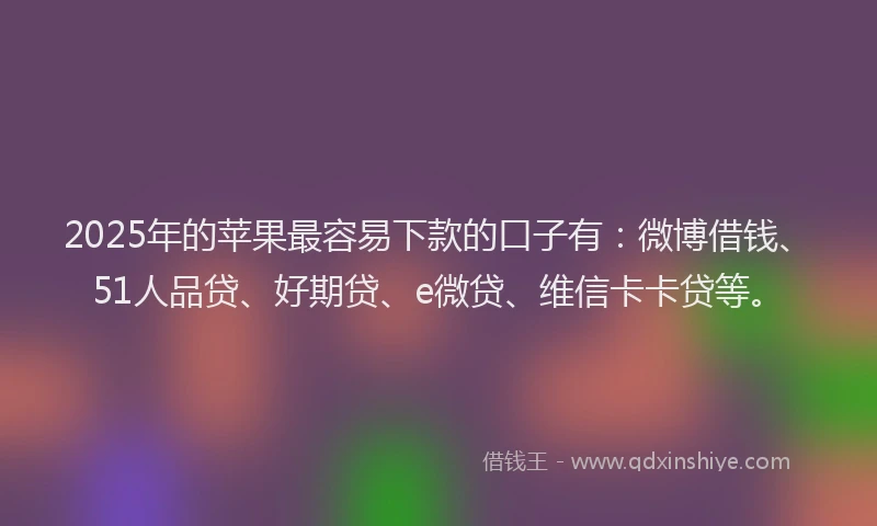 2025年的苹果最容易下款的口子有：微博借钱、51人品贷、好期贷、e微贷、维信卡卡贷等。