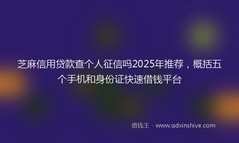 芝麻信用贷款查个人征信吗2025年推荐，概括五个手机和身份证快速借钱平台