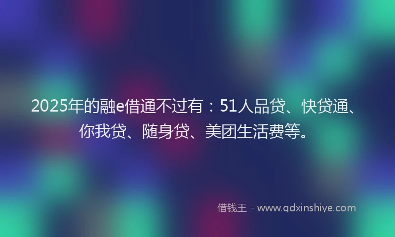 2025年的融e借通不过有：51人品贷、快贷通、你我贷、随身贷、美团生活费等。