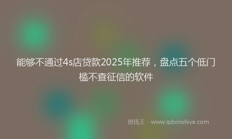 能够不通过4s店贷款2025年推荐，盘点五个低门槛不查征信的软件