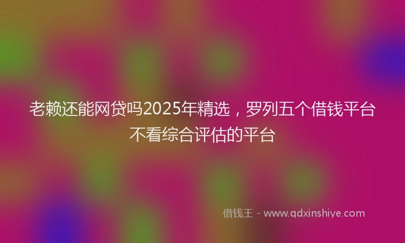 老赖还能网贷吗2025年精选，罗列五个借钱平台不看综合评估的平台