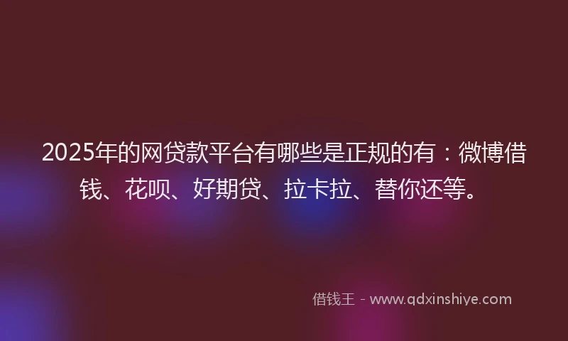 2025年的网贷款平台有哪些是正规的有：微博借钱、花呗、好期贷、拉卡拉、替你还等。