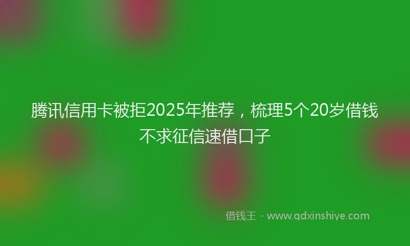 腾讯信用卡被拒2025年推荐，梳理5个20岁借钱不求征信速借口子
