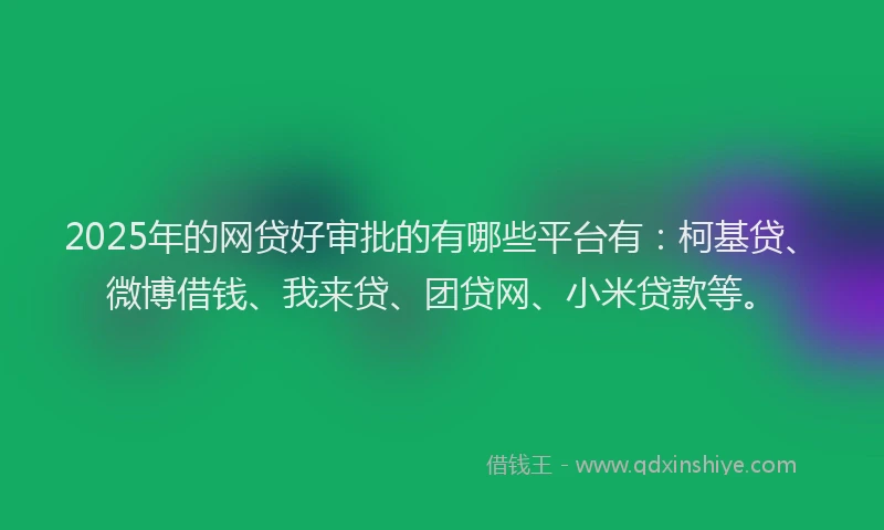 2025年的网贷好审批的有哪些平台有：柯基贷、微博借钱、我来贷、团贷网、小米贷款等。