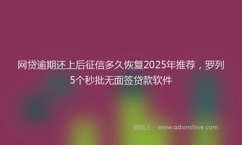 网贷逾期还上后征信多久恢复2025年推荐，罗列5个秒批无面签贷款软件