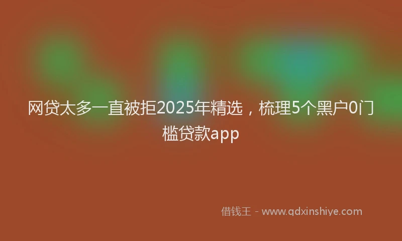 网贷太多一直被拒2025年精选，梳理5个黑户0门槛贷款app